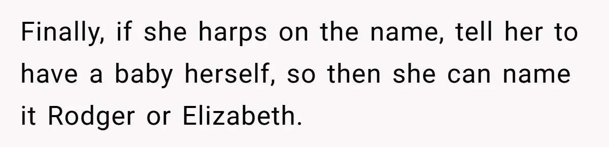 Finally, if she harps on the name, tell her to have a baby herself, so then she can name it Rodger or Elizabeth.