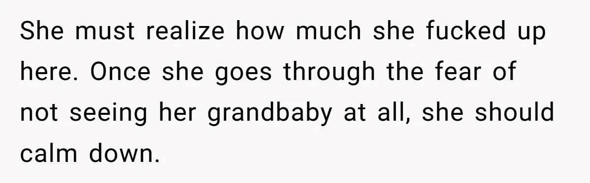 She must realize how much she fucked up here. Once she goes through the fear of not seeing her grandbaby at all, she should calm down.