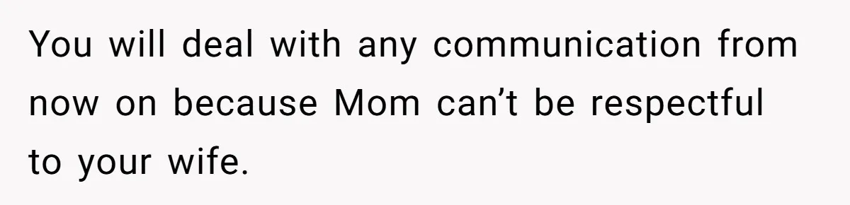 You will deal with any communication from now on because Mom can’t be respectful to your wife.
