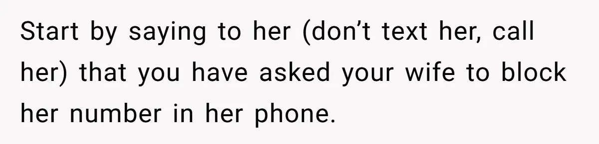 Start by saying to her (don’t text her, call her) that you have asked your wife to block her number in her phone.