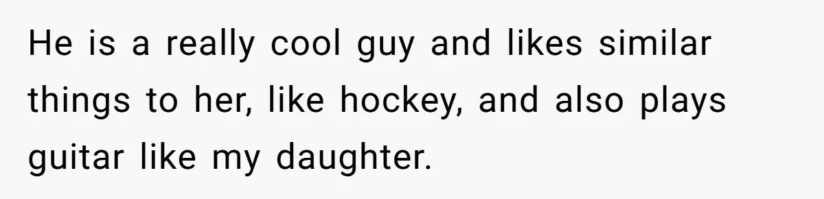 He is a really cool guy and likes similar things to her, like hockey, and also plays guitar like my daughter.