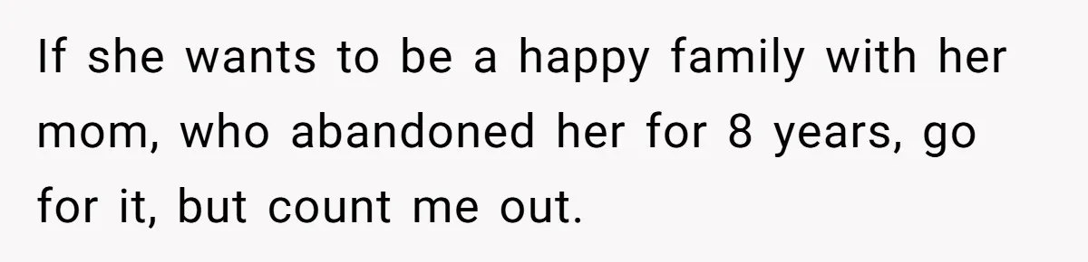 If she wants to be a happy family with her mom, who abandoned her for 8 years, go for it, but count me out.