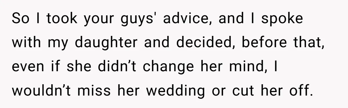 So I took your guys' advice, and I spoke with my daughter and decided, before that, even if she didn’t change her mind, I wouldn’t miss her wedding or cut...