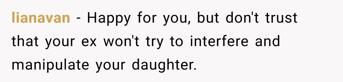 lianavan − Happy for you, but don't trust that your ex won't try to interfere and manipulate your daughter.