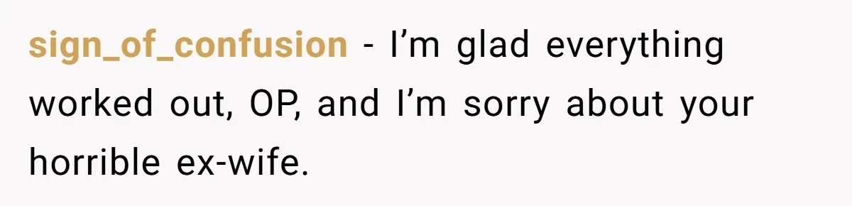 sign_of_confusion − I’m glad everything worked out, OP, and I’m sorry about your horrible ex-wife.