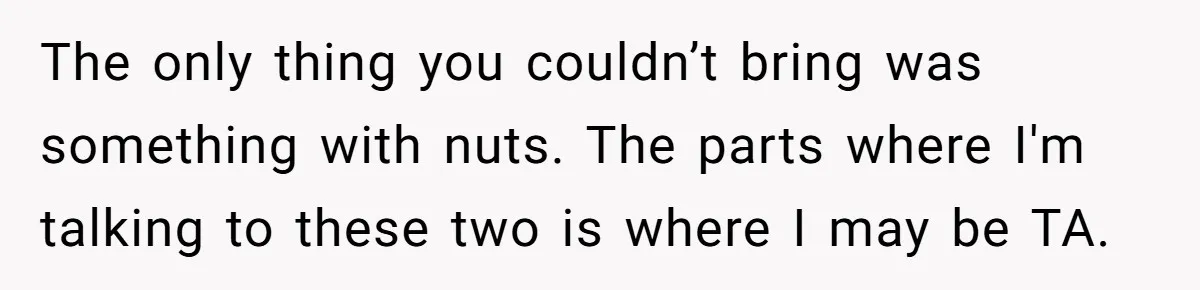 Guest Brings A Homemade Birthday Cake With Nuts, Despite Allergy Warning, Gets Banned From Party The only thing you couldn’t bring was something with nuts. The parts where I'm talking to these two is where I may be TA.