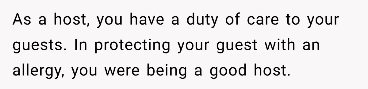 Guest Brings A Homemade Birthday Cake With Nuts, Despite Allergy Warning, Gets Banned From Party As a host, you have a duty of care to your guests. In protecting your guest with an allergy, you were being a good host.