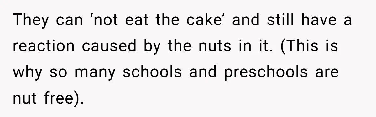 Guest Brings A Homemade Birthday Cake With Nuts, Despite Allergy Warning, Gets Banned From Party They can ‘not eat the cake’ and still have a reaction caused by the nuts in it. (This is why so many schools and preschools are nut free).