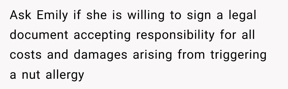 Guest Brings A Homemade Birthday Cake With Nuts, Despite Allergy Warning, Gets Banned From Party Ask Emily if she is willing to sign a legal document accepting responsibility for all costs and damages arising from triggering a nut allergy