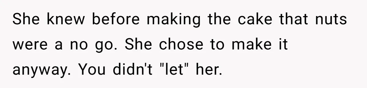 Guest Brings A Homemade Birthday Cake With Nuts, Despite Allergy Warning, Gets Banned From Party She knew before making the cake that nuts were a no go. She chose to make it anyway. You didn't "let" her.