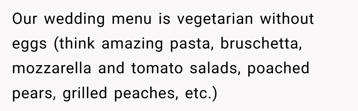 Future MIL Offers To Pay For Wedding Brunch, Then Refuses To Respect The Couple’s Diet Our wedding menu is vegetarian without eggs (think amazing pasta, bruschetta, mozzarella and tomato salads, poached pears, grilled peaches, etc.)
