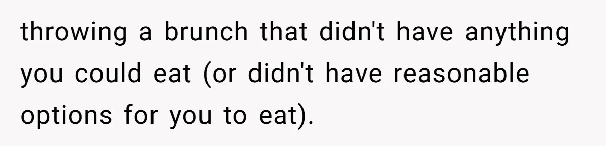 Future MIL Offers To Pay For Wedding Brunch, Then Refuses To Respect The Couple’s Diet throwing a brunch that didn't have anything you could eat (or didn't have reasonable options for you to eat).