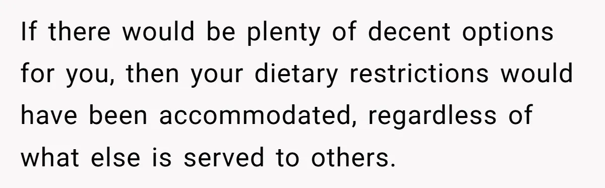 Future MIL Offers To Pay For Wedding Brunch, Then Refuses To Respect The Couple’s Diet If there would be plenty of decent options for you, then your dietary restrictions would have been accommodated, regardless of what else is served to others.