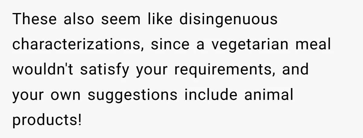 Future MIL Offers To Pay For Wedding Brunch, Then Refuses To Respect The Couple’s Diet These also seem like disingenuous characterizations, since a vegetarian meal wouldn't satisfy your requirements, and your own suggestions include animal products!
