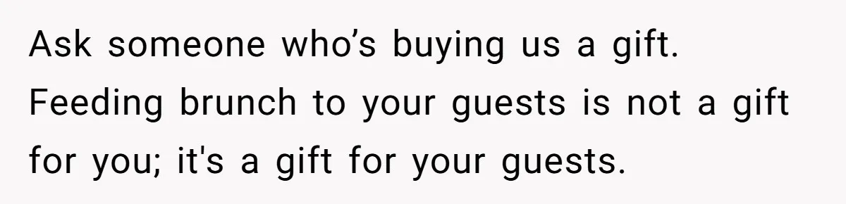 Future MIL Offers To Pay For Wedding Brunch, Then Refuses To Respect The Couple’s Diet Ask someone who’s buying us a gift. Feeding brunch to your guests is not a gift for you; it's a gift for your guests.