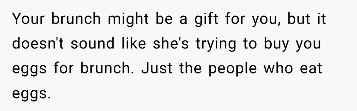 Future MIL Offers To Pay For Wedding Brunch, Then Refuses To Respect The Couple’s Diet Your brunch might be a gift for you, but it doesn't sound like she's trying to buy you eggs for brunch. Just the people who eat eggs.