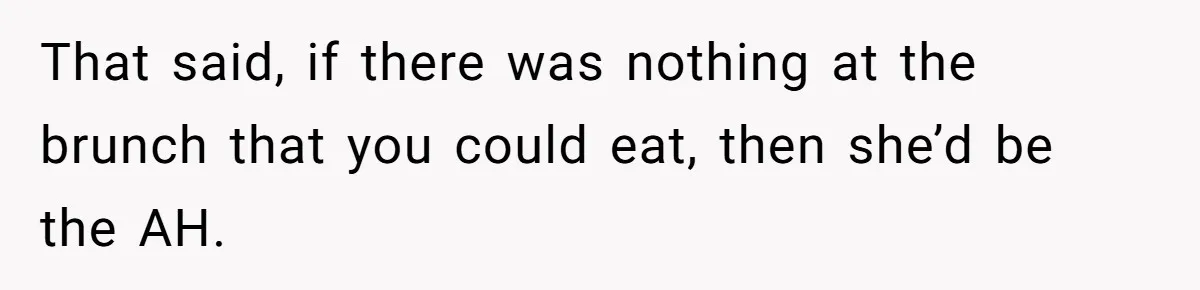Future MIL Offers To Pay For Wedding Brunch, Then Refuses To Respect The Couple’s Diet That said, if there was nothing at the brunch that you could eat, then she’d be the AH.