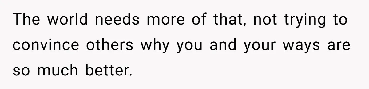 Future MIL Offers To Pay For Wedding Brunch, Then Refuses To Respect The Couple’s Diet The world needs more of that, not trying to convince others why you and your ways are so much better.