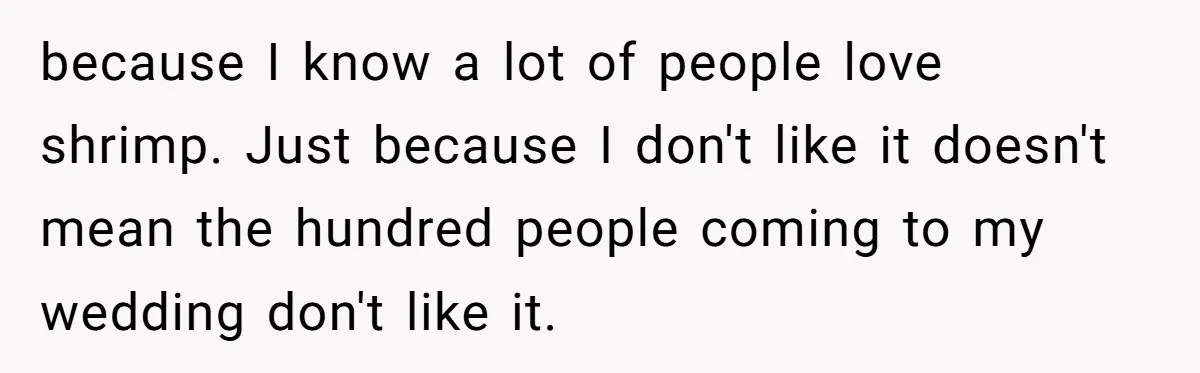 Future MIL Offers To Pay For Wedding Brunch, Then Refuses To Respect The Couple’s Diet because I know a lot of people love shrimp. Just because I don't like it doesn't mean the hundred people coming to my wedding don't like it.