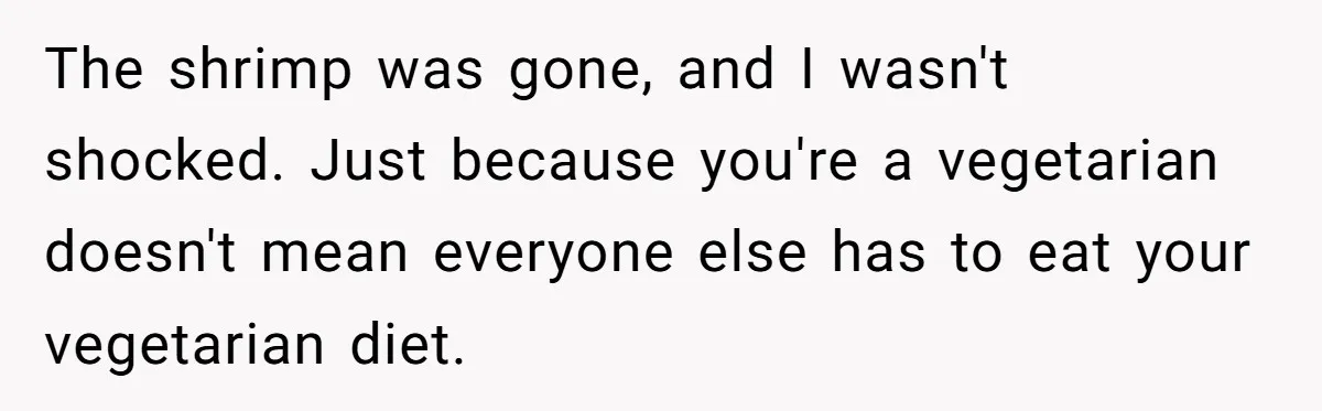 Future MIL Offers To Pay For Wedding Brunch, Then Refuses To Respect The Couple’s Diet The shrimp was gone, and I wasn't shocked. Just because you're a vegetarian doesn't mean everyone else has to eat your vegetarian diet.