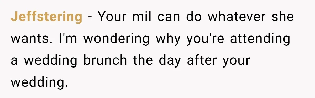 Future MIL Offers To Pay For Wedding Brunch, Then Refuses To Respect The Couple’s Diet Jeffstering − Your mil can do whatever she wants. I'm wondering why you're attending a wedding brunch the day after your wedding.