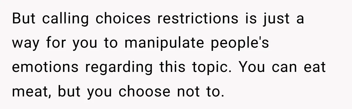 Future MIL Offers To Pay For Wedding Brunch, Then Refuses To Respect The Couple’s Diet But calling choices restrictions is just a way for you to manipulate people's emotions regarding this topic. You can eat meat, but you choose not to.
