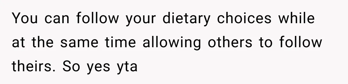 Future MIL Offers To Pay For Wedding Brunch, Then Refuses To Respect The Couple’s Diet You can follow your dietary choices while at the same time allowing others to follow theirs. So yes yta
