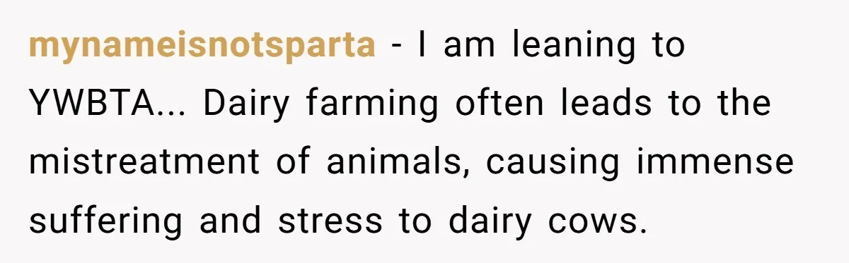 Future MIL Offers To Pay For Wedding Brunch, Then Refuses To Respect The Couple’s Diet mynameisnotsparta − I am leaning to YWBTA... Dairy farming often leads to the mistreatment of animals, causing immense suffering and stress to dairy cows.