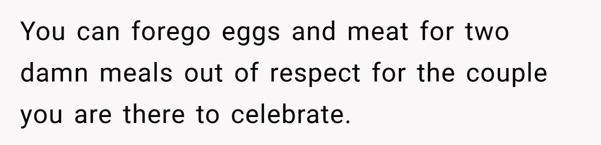 Future MIL Offers To Pay For Wedding Brunch, Then Refuses To Respect The Couple’s Diet You can forego eggs and meat for two damn meals out of respect for the couple you are there to celebrate.