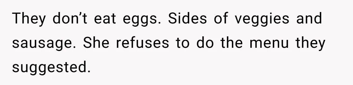 Future MIL Offers To Pay For Wedding Brunch, Then Refuses To Respect The Couple’s Diet They don’t eat eggs. Sides of veggies and sausage. She refuses to do the menu they suggested.