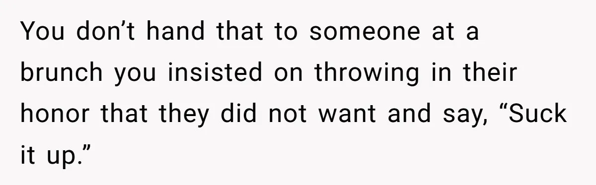 Future MIL Offers To Pay For Wedding Brunch, Then Refuses To Respect The Couple’s Diet You don’t hand that to someone at a brunch you insisted on throwing in their honor that they did not want and say, “Suck it up.”