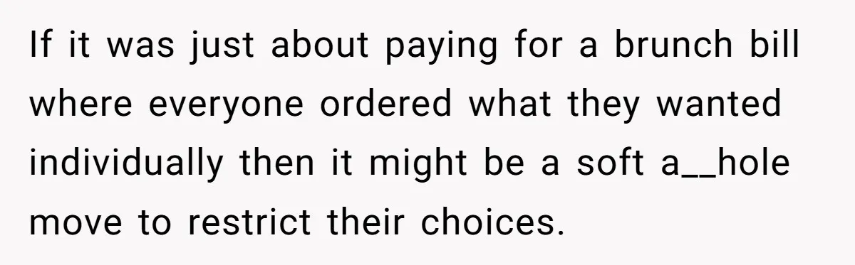 Future MIL Offers To Pay For Wedding Brunch, Then Refuses To Respect The Couple’s Diet If it was just about paying for a brunch bill where everyone ordered what they wanted individually then it might be a soft a__hole move to restrict their choices.