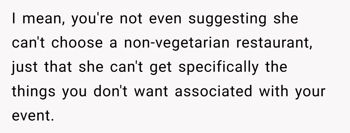 Future MIL Offers To Pay For Wedding Brunch, Then Refuses To Respect The Couple’s Diet I mean, you're not even suggesting she can't choose a non-vegetarian restaurant, just that she can't get specifically the things you don't want associated with your event.