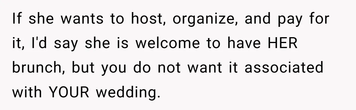 Future MIL Offers To Pay For Wedding Brunch, Then Refuses To Respect The Couple’s Diet If she wants to host, organize, and pay for it, I'd say she is welcome to have HER brunch, but you do not want it associated with YOUR wedding.