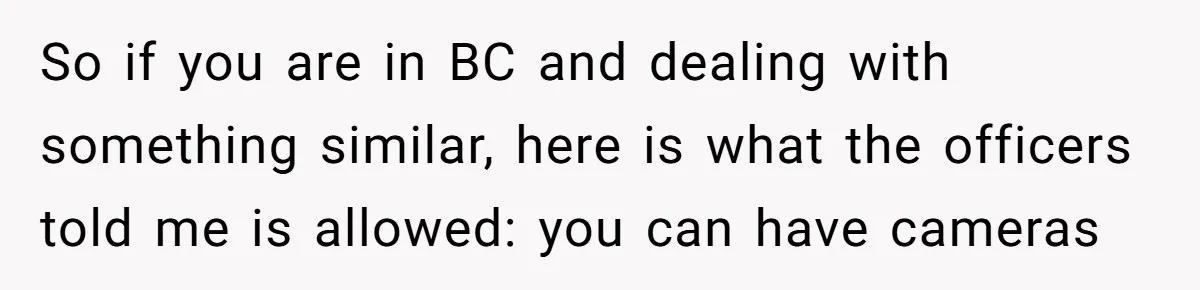 So if you are in BC and dealing with something similar, here is what the officers told me is allowed: you can have cameras