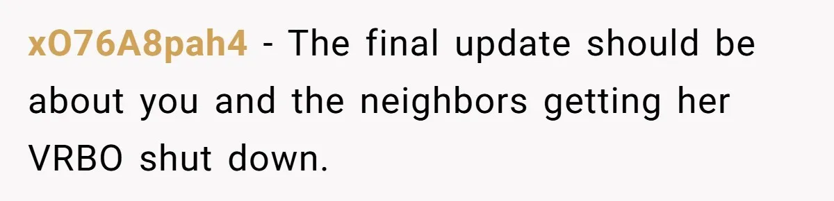 xO76A8pah4 − The final update should be about you and the neighbors getting her VRBO shut down.