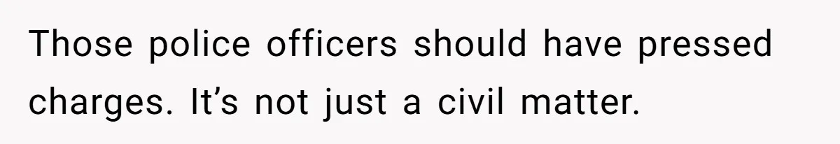 Those police officers should have pressed charges. It’s not just a civil matter.