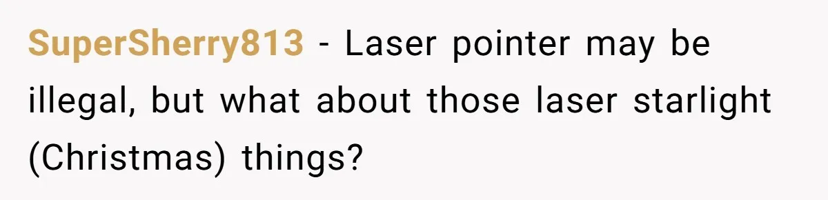 SuperSherry813 − Laser pointer may be illegal, but what about those laser starlight (Christmas) things?