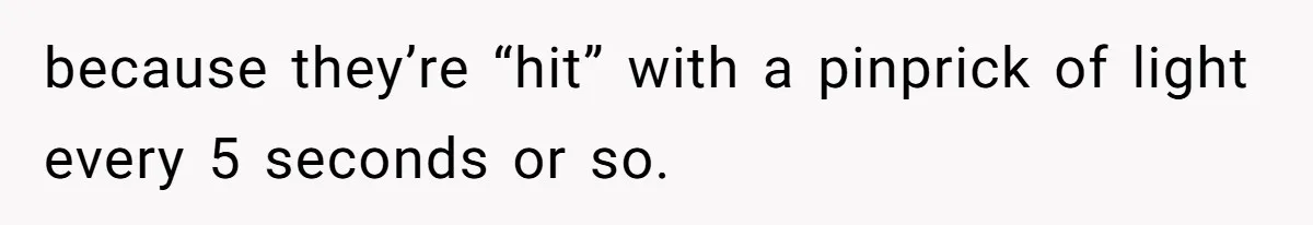 because they’re “hit” with a pinprick of light every 5 seconds or so.