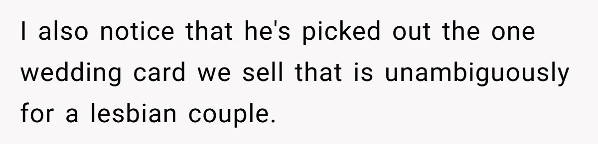 Rude Customer Yells For Wedding Cards, Accidentally Buys The Worst One Possible I also notice that he's picked out the one wedding card we sell that is unambiguously for a lesbian couple.