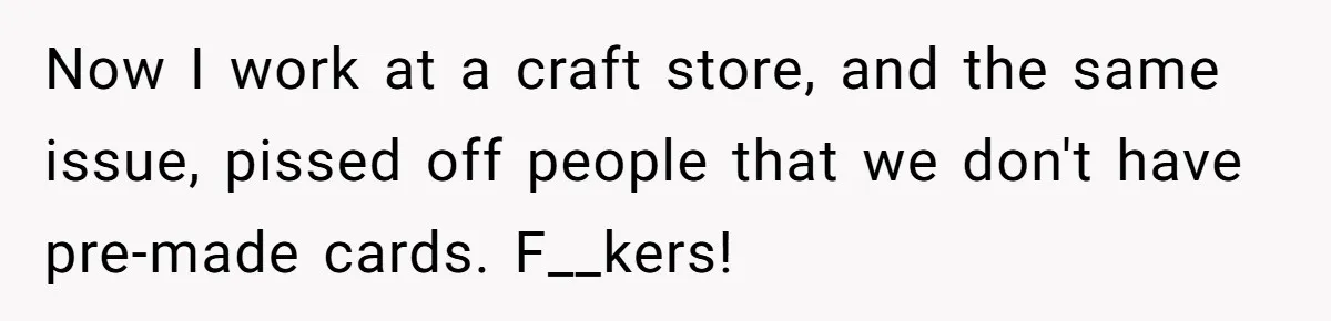 Rude Customer Yells For Wedding Cards, Accidentally Buys The Worst One Possible Now I work at a craft store, and the same issue, pissed off people that we don't have pre-made cards. F__kers!