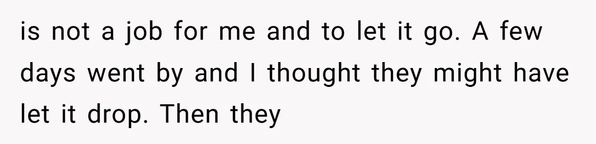 is not a job for me and to let it go. A few days went by and I thought they might have let it drop. Then they