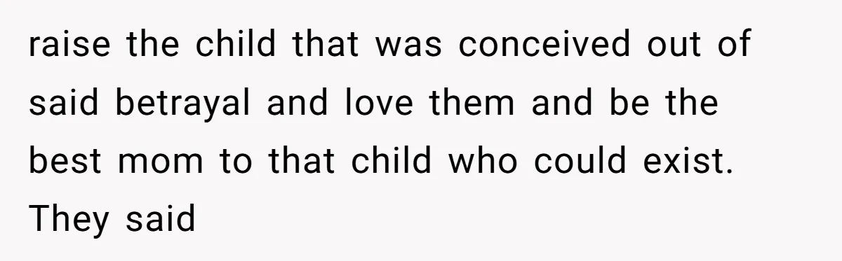 raise the child that was conceived out of said betrayal and love them and be the best mom to that child who could exist. They said