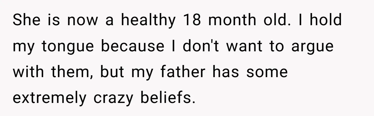 A Daughter Stirs the Pot by Telling Her Ultra-Conservative Parents a White Lie She is now a healthy 18 month old. I hold my tongue because I don't want to argue with them, but my father has some extremely crazy beliefs.
