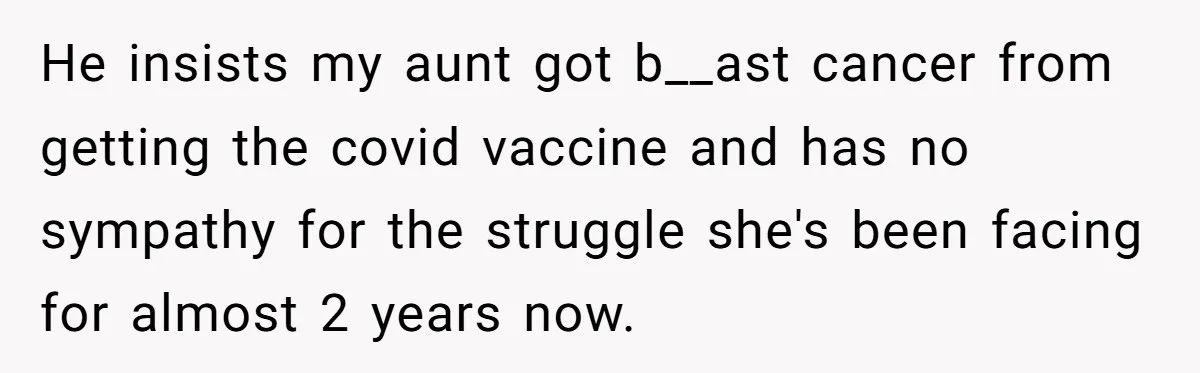 A Daughter Stirs the Pot by Telling Her Ultra-Conservative Parents a White Lie He insists my aunt got b__ast cancer from getting the covid vaccine and has no sympathy for the struggle she's been facing for almost 2 years now.