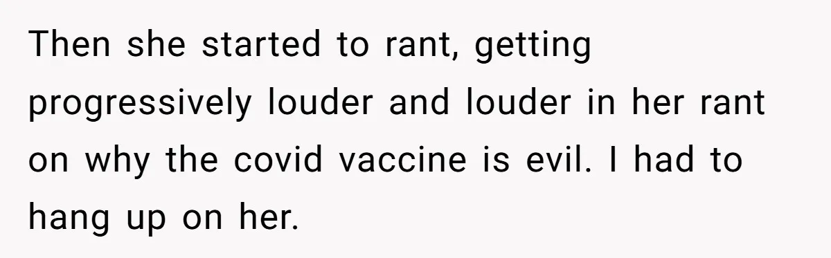 A Daughter Stirs the Pot by Telling Her Ultra-Conservative Parents a White Lie Then she started to rant, getting progressively louder and louder in her rant on why the covid vaccine is evil. I had to hang up on her.