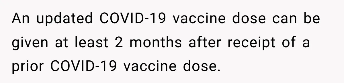 A Daughter Stirs the Pot by Telling Her Ultra-Conservative Parents a White Lie An updated COVID-19 vaccine dose can be given at least 2 months after receipt of a prior COVID-19 vaccine dose.