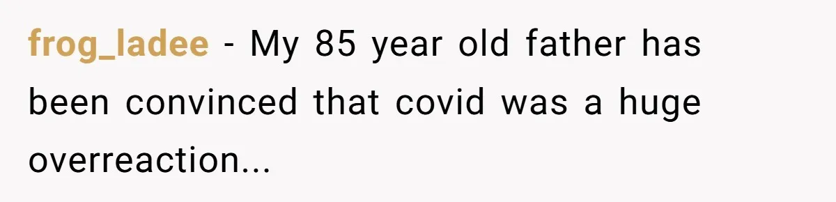 A Daughter Stirs the Pot by Telling Her Ultra-Conservative Parents a White Lie frog_ladee − My 85 year old father has been convinced that covid was a huge overreaction...