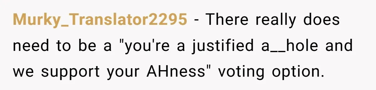 A Daughter Stirs the Pot by Telling Her Ultra-Conservative Parents a White Lie Murky_Translator2295 − There really does need to be a "you're a justified a__hole and we support your AHness" voting option.