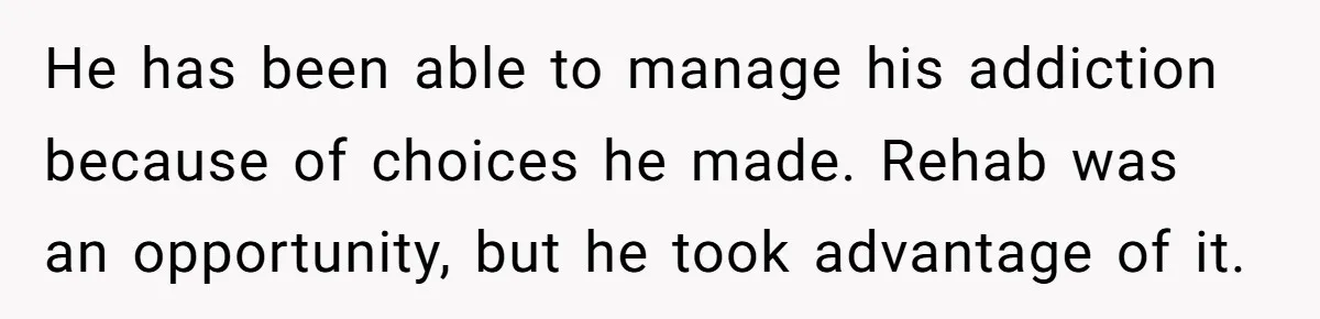 He has been able to manage his addiction because of choices he made. Rehab was an opportunity, but he took advantage of it.